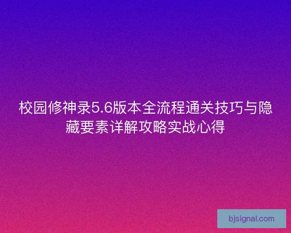 校园修神录5.6版本全流程通关技巧与隐藏要素详解攻略实战心得