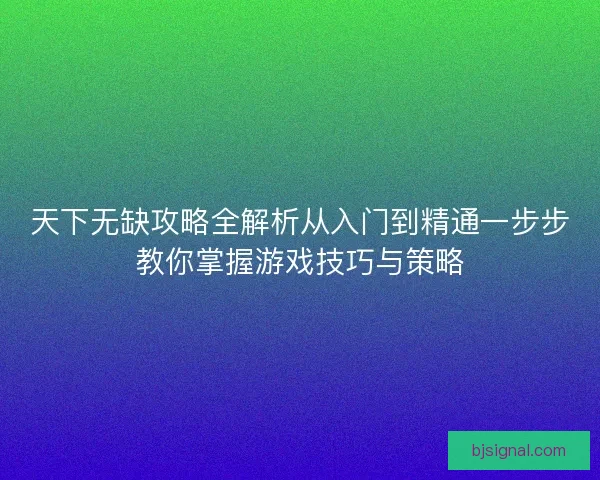 天下无缺攻略全解析从入门到精通一步步教你掌握游戏技巧与策略