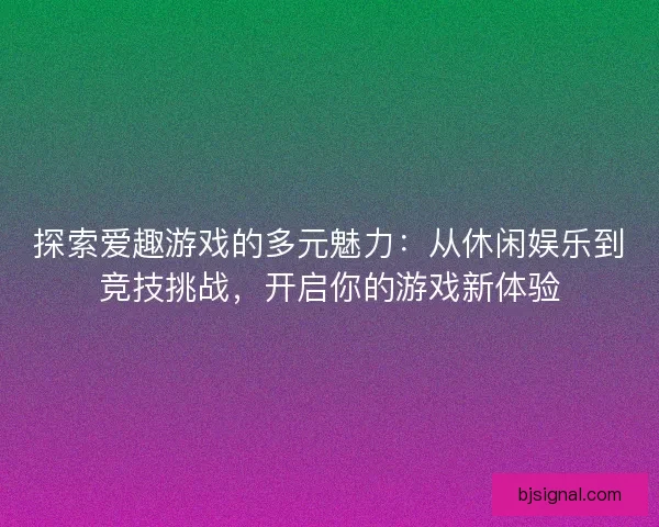 探索爱趣游戏的多元魅力：从休闲娱乐到竞技挑战，开启你的游戏新体验