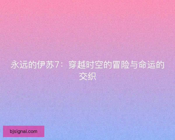 永远的伊苏7：穿越时空的冒险与命运的交织