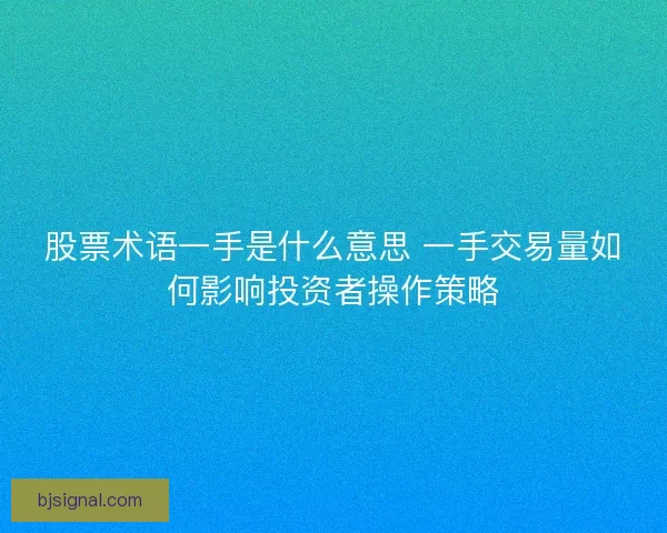 股票术语一手是什么意思 一手交易量如何影响投资者操作策略