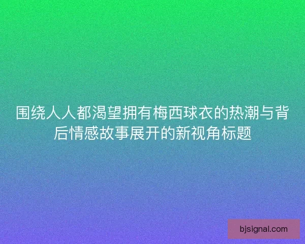 围绕人人都渴望拥有梅西球衣的热潮与背后情感故事展开的新视角标题