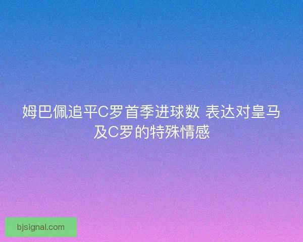 姆巴佩追平C罗首季进球数 表达对皇马及C罗的特殊情感