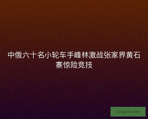 中俄六十名小轮车手峰林激战张家界黄石寨惊险竞技