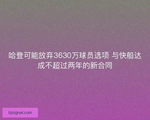 哈登可能放弃3630万球员选项 与快船达成不超过两年的新合同