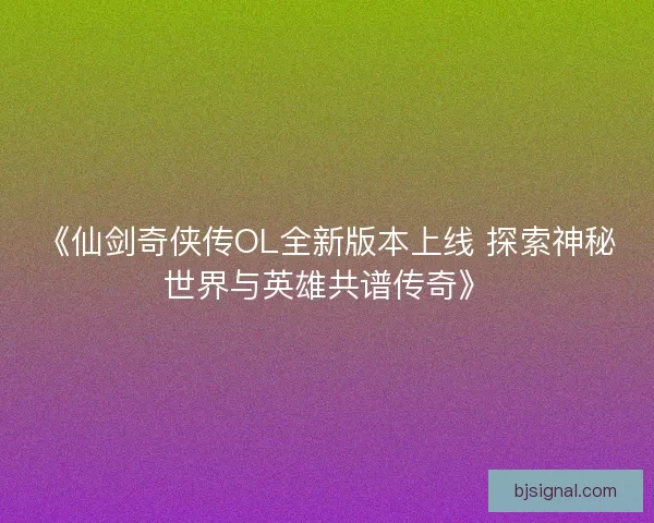 《仙剑奇侠传OL全新版本上线 探索神秘世界与英雄共谱传奇》